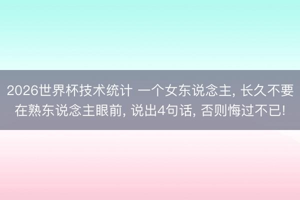 2026世界杯技术统计 一个女东说念主, 长久不要在熟东说念主眼前, 说出4句话, 否则悔过不已!