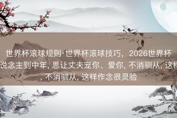 世界杯滚球规则·世界杯滚球技巧,2026世界杯文字直播 东说念主到中年, 思让丈夫宠你、爱你, 不消驯从, 这样作念很灵验