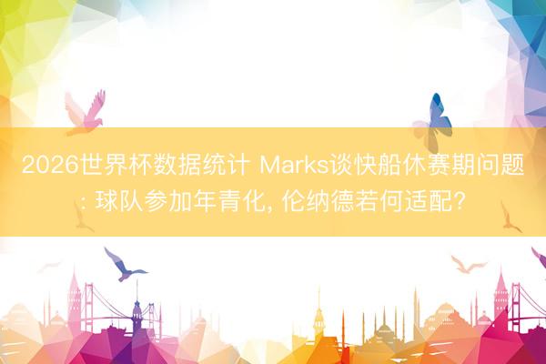 2026世界杯数据统计 Marks谈快船休赛期问题: 球队参加年青化, 伦纳德若何适配?