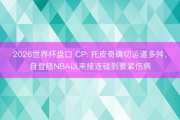 2026世界杯盘口 CP: 托皮奇确切运道多舛、自登陆NBA以来接连碰到要紧伤病