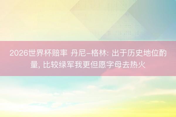 2026世界杯赔率 丹尼-格林: 出于历史地位酌量, 比较绿军我更但愿字母去热火