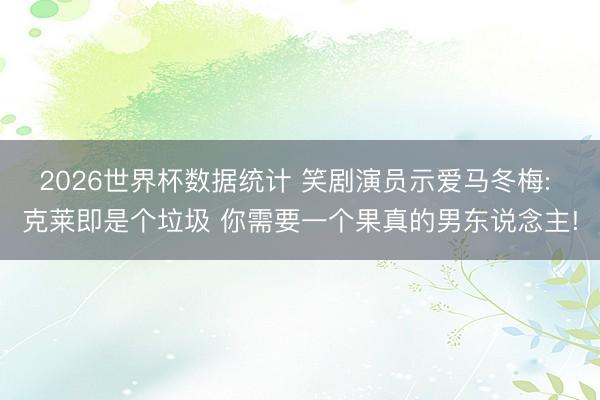 2026世界杯数据统计 笑剧演员示爱马冬梅: 克莱即是个垃圾 你需要一个果真的男东说念主!