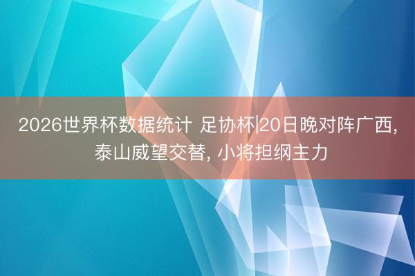 2026世界杯数据统计 足协杯|20日晚对阵广西, 泰山威望交替, 小将担纲主力