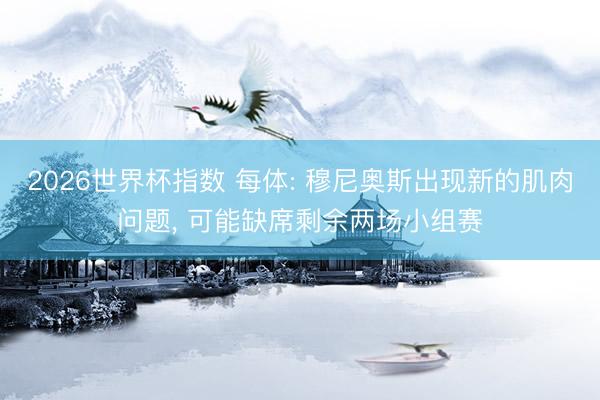 2026世界杯指数 每体: 穆尼奥斯出现新的肌肉问题, 可能缺席剩余两场小组赛