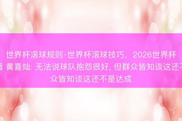 世界杯滚球规则·世界杯滚球技巧,2026世界杯文字直播 黄喜灿: 无法说球队抱怨很好, 但群众皆知谈这还不是达成