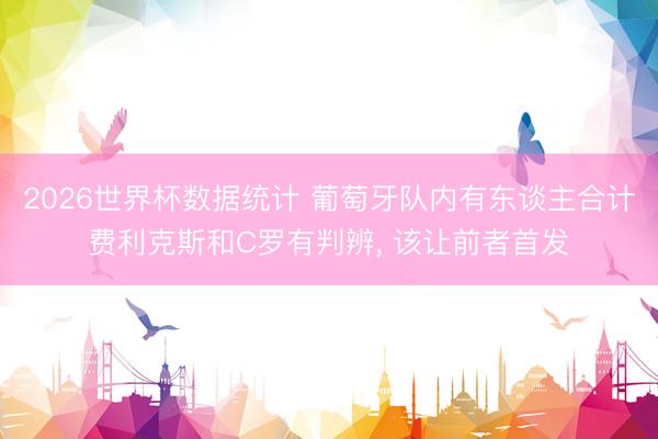 2026世界杯数据统计 葡萄牙队内有东谈主合计费利克斯和C罗有判辨, 该让前者首发