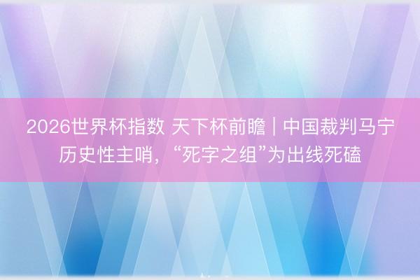 2026世界杯指数 天下杯前瞻 | 中国裁判马宁历史性主哨，“死字之组”为出线死磕