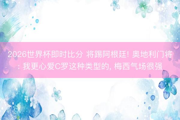 2026世界杯即时比分 将踢阿根廷! 奥地利门将: 我更心爱C罗这种类型的, 梅西气场很强