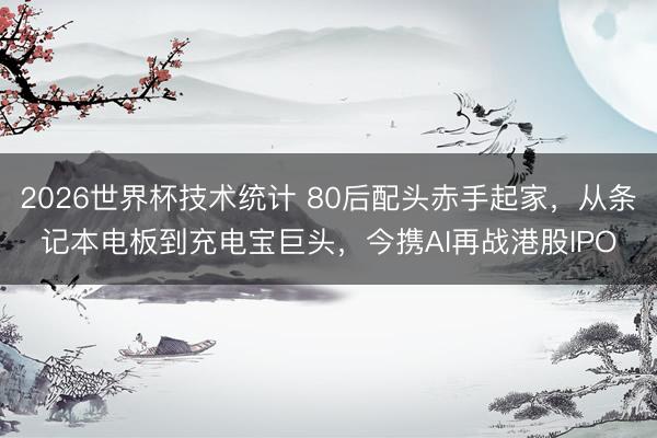 2026世界杯技术统计 80后配头赤手起家,从条记本电板到充电宝巨头,今携AI再战港股IPO