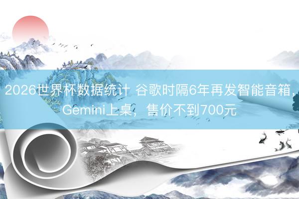 2026世界杯数据统计 谷歌时隔6年再发智能音箱,Gemini上桌,售价不到700元
