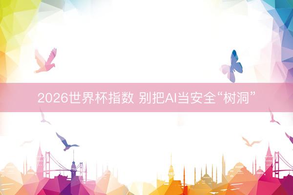 2026世界杯指数 别把AI当安全“树洞”