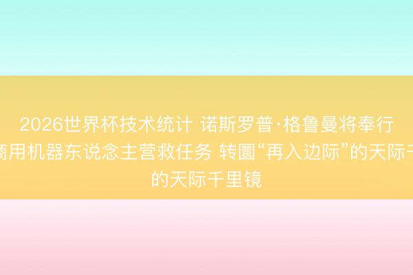 2026世界杯技术统计 诺斯罗普·格鲁曼将奉行首例商用机器东说念主营救任务 转圜“再入边际”的天际千里镜