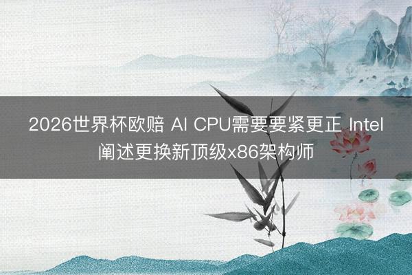 2026世界杯欧赔 AI CPU需要要紧更正 Intel阐述更换新顶级x86架构师