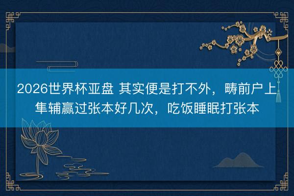 2026世界杯亚盘 其实便是打不外，畴前户上隼辅赢过张本好几次，吃饭睡眠打张本