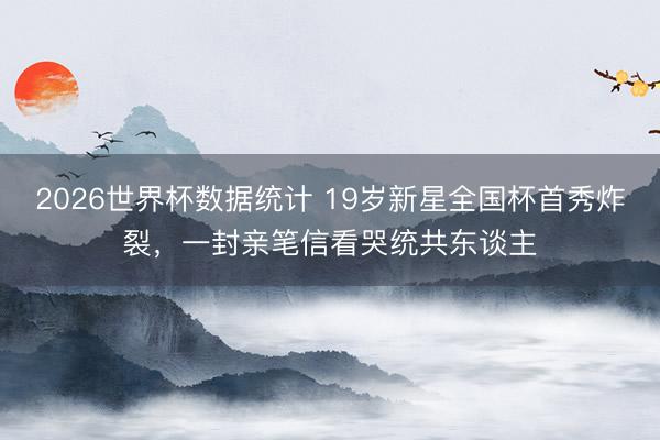 2026世界杯数据统计 19岁新星全国杯首秀炸裂,一封亲笔信看哭统共东谈主