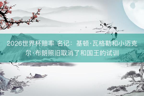 2026世界杯赔率 名记:基顿·瓦格勒和小迈克尔·布朗照旧取消了和国王的试训