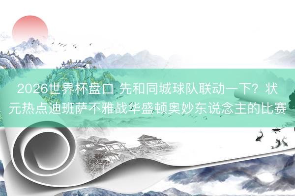 2026世界杯盘口 先和同城球队联动一下?状元热点迪班萨不雅战华盛顿奥妙东说念主的比赛