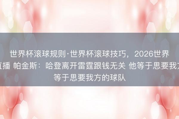 世界杯滚球规则·世界杯滚球技巧,2026世界杯文字直播 帕金斯:哈登离开雷霆跟钱无关 他等于思要我方的球队