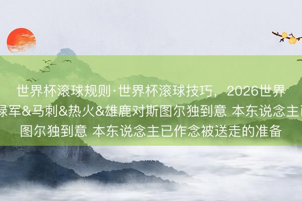 世界杯滚球规则·世界杯滚球技巧,2026世界杯文字直播 名记:绿军&马刺&热火&雄鹿对斯图尔独到意 本东说念主已作念被送走的准备