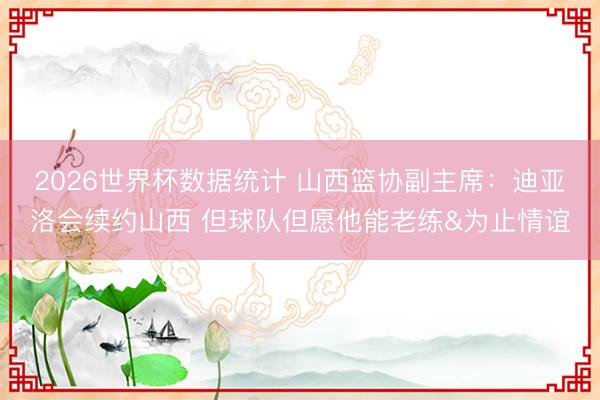 2026世界杯数据统计 山西篮协副主席:迪亚洛会续约山西 但球队但愿他能老练&为止情谊